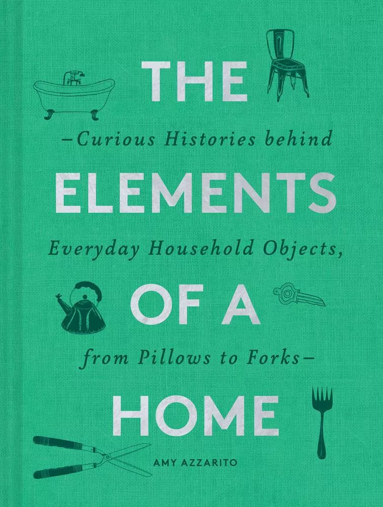 The Elements of a Home: Curious Histories Behind Everyday Household Objects, From Pillows to Forks - Amy Azzarito